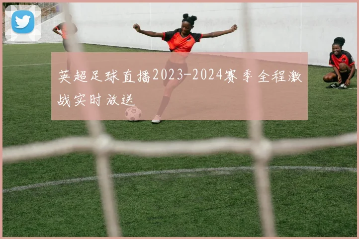 英超足球直播2023-2024赛季全程激战实时放送