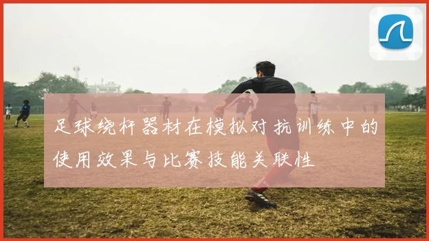 足球绕杆器材在模拟对抗训练中的使用效果与比赛技能关联性
