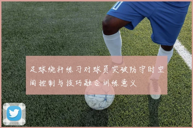 足球绕杆练习对球员突破防守时空间控制与技巧融合训练意义